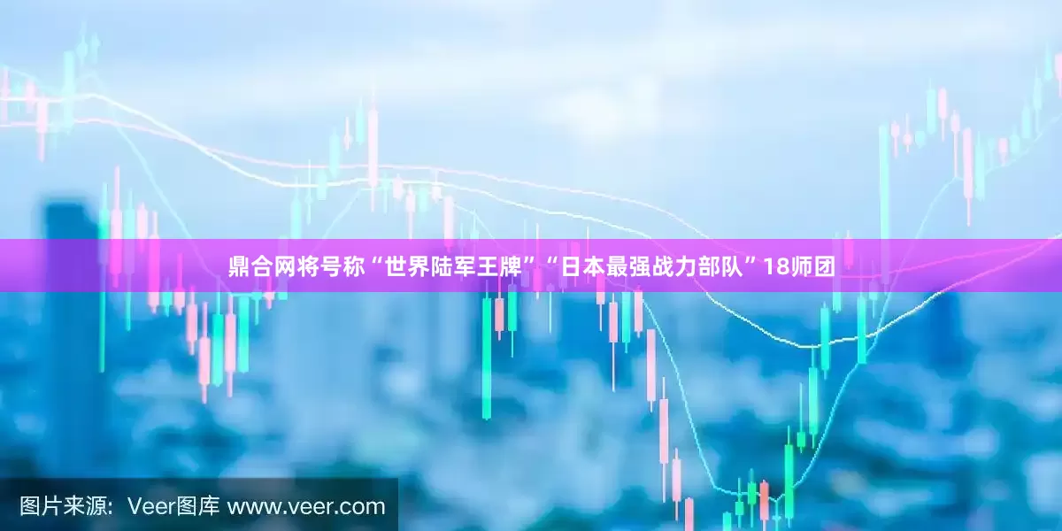 鼎合网将号称“世界陆军王牌”“日本最强战力部队”18师团