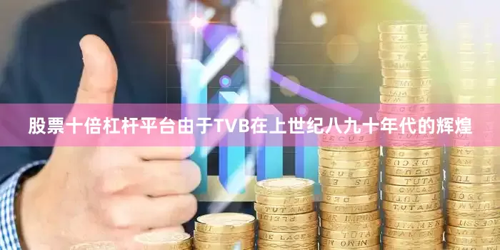 股票十倍杠杆平台由于TVB在上世纪八九十年代的辉煌