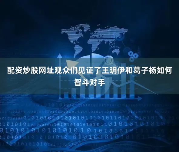 配资炒股网址观众们见证了王玥伊和葛子杨如何智斗对手