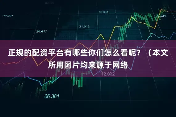 正规的配资平台有哪些你们怎么看呢？（本文所用图片均来源于网络