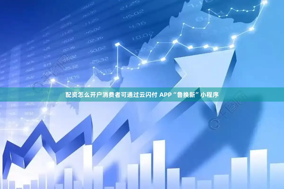 配资怎么开户消费者可通过云闪付 APP“鲁换新”小程序