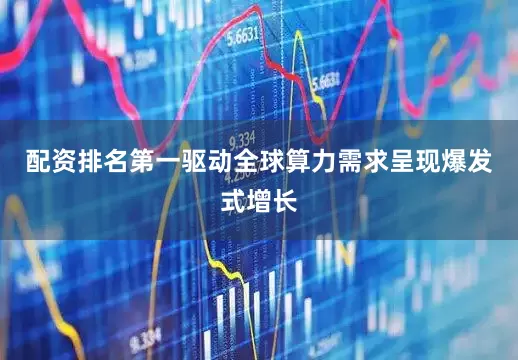 配资排名第一驱动全球算力需求呈现爆发式增长