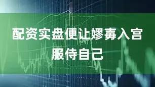 配资实盘便让嫪毐入宫服侍自己