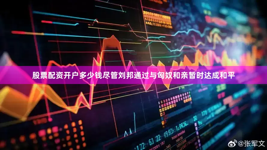 股票配资开户多少钱尽管刘邦通过与匈奴和亲暂时达成和平