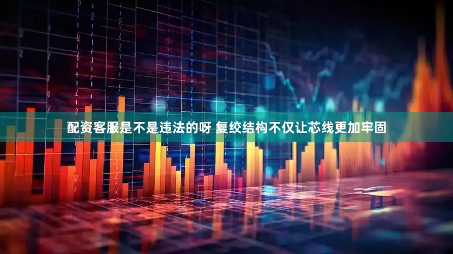 配资客服是不是违法的呀 复绞结构不仅让芯线更加牢固