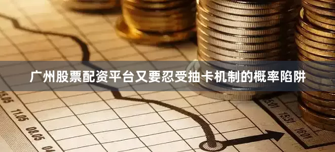 广州股票配资平台又要忍受抽卡机制的概率陷阱