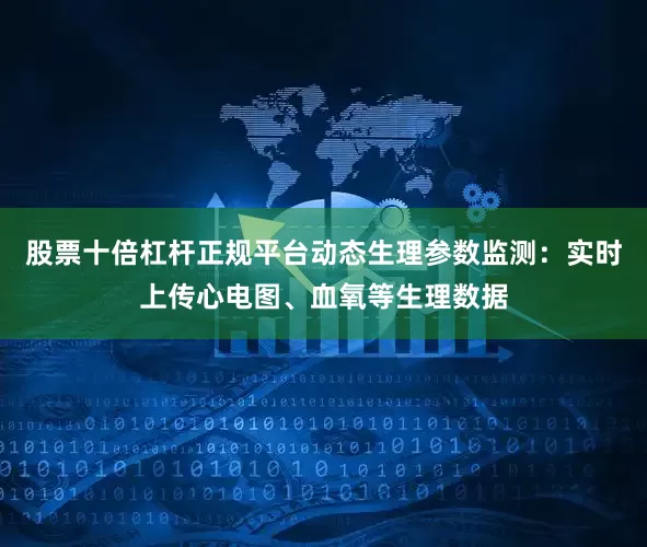 股票十倍杠杆正规平台动态生理参数监测：实时上传心电图、血氧等生理数据