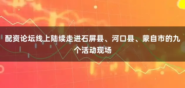 配资论坛线上陆续走进石屏县、河口县、蒙自市的九个活动现场