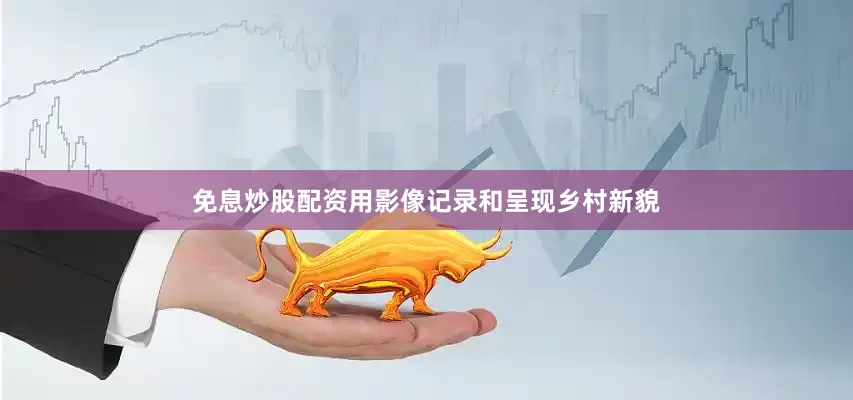 免息炒股配资用影像记录和呈现乡村新貌