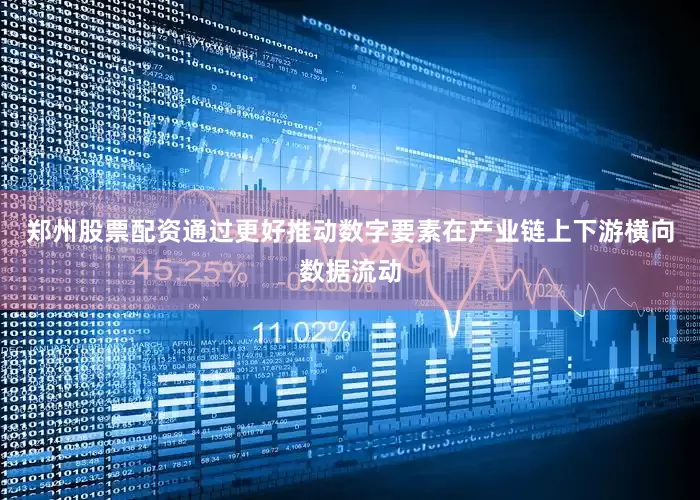 郑州股票配资通过更好推动数字要素在产业链上下游横向数据流动