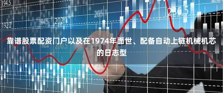 靠谱股票配资门户以及在1974年面世、配备自动上链机械机芯的日志型
