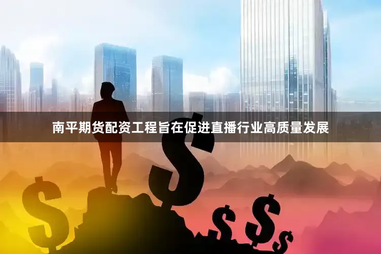南平期货配资工程旨在促进直播行业高质量发展