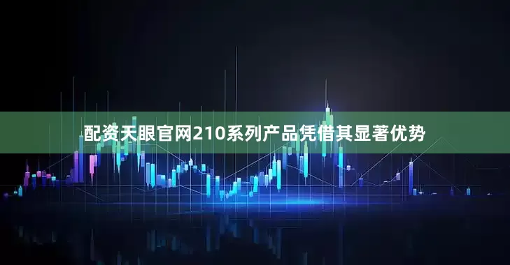 配资天眼官网210系列产品凭借其显著优势