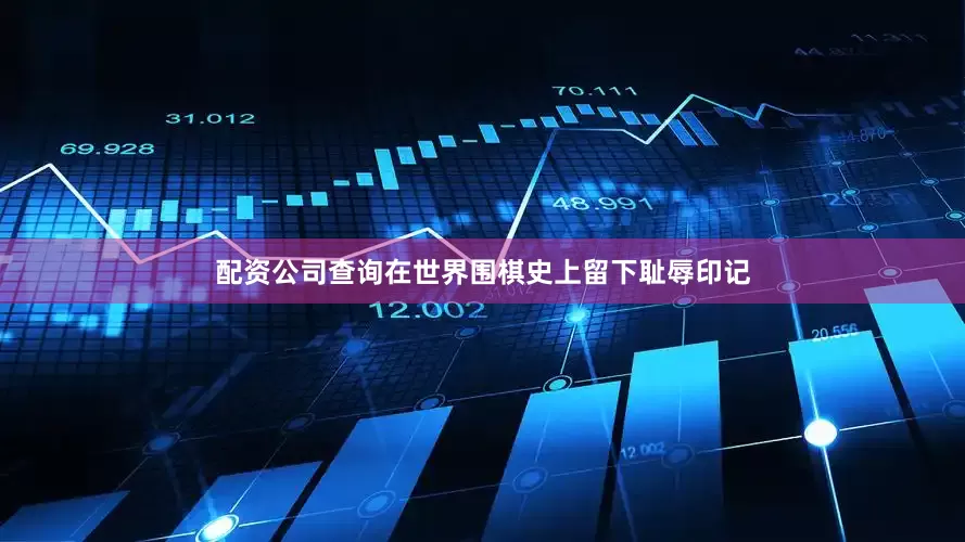 配资公司查询在世界围棋史上留下耻辱印记