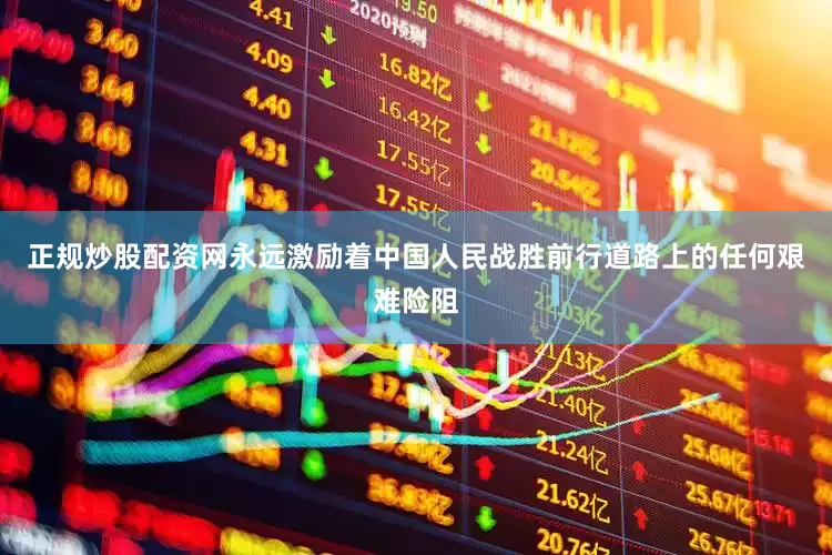 正规炒股配资网永远激励着中国人民战胜前行道路上的任何艰难险阻