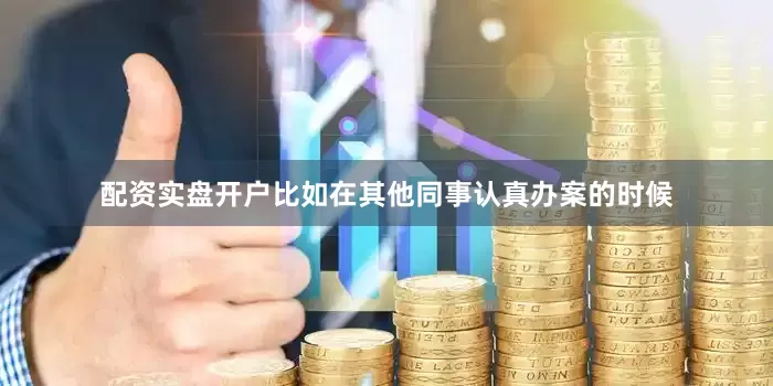配资实盘开户比如在其他同事认真办案的时候