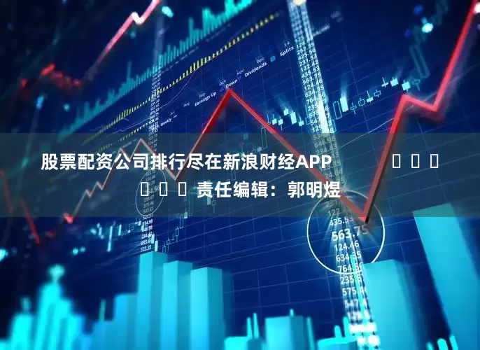 股票配资公司排行尽在新浪财经APP            						责任编辑：郭明煜