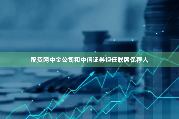 配资网中金公司和中信证券担任联席保荐人
