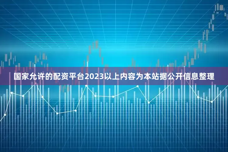 国家允许的配资平台2023以上内容为本站据公开信息整理