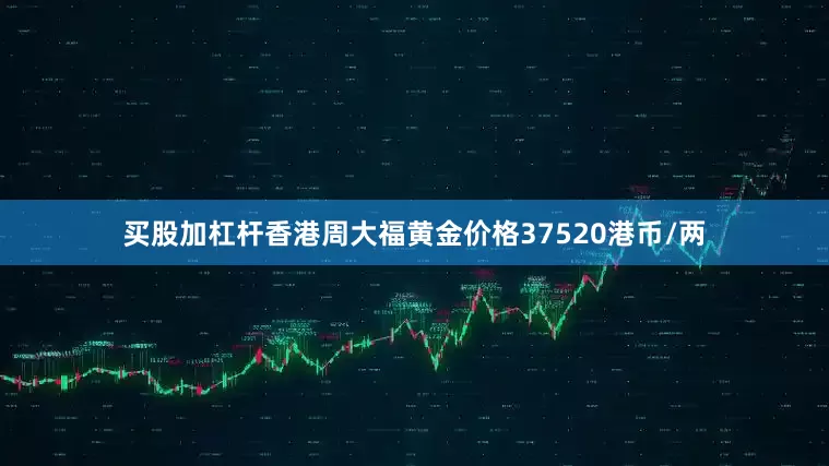 买股加杠杆香港周大福黄金价格37520港币/两