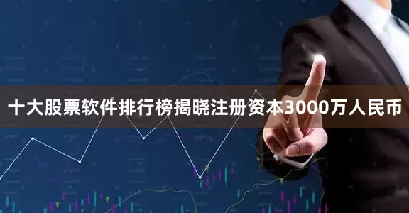 十大股票软件排行榜揭晓注册资本3000万人民币