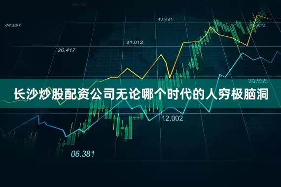 长沙炒股配资公司无论哪个时代的人穷极脑洞