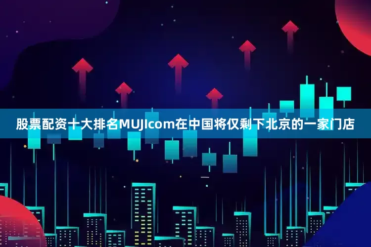 股票配资十大排名MUJIcom在中国将仅剩下北京的一家门店