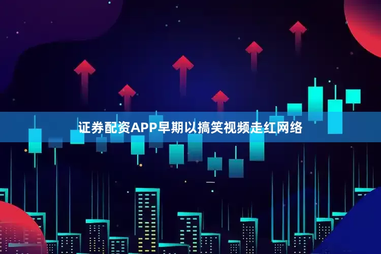 证券配资APP早期以搞笑视频走红网络