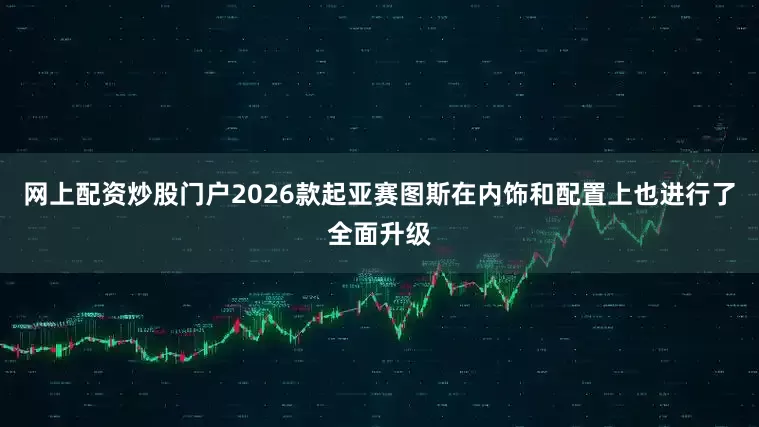 网上配资炒股门户2026款起亚赛图斯在内饰和配置上也进行了全面升级