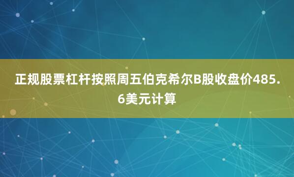 正规股票杠杆　　按照周五伯克希尔B股收盘价485.6美元计算