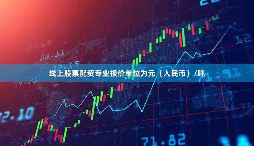 线上股票配资专业报价单位为元（人民币）/吨