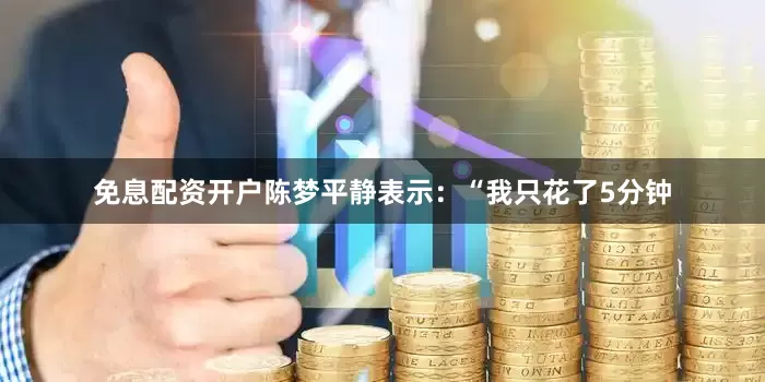 免息配资开户陈梦平静表示：“我只花了5分钟