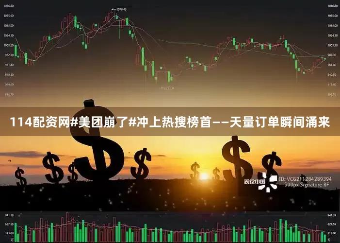 114配资网#美团崩了#冲上热搜榜首——天量订单瞬间涌来