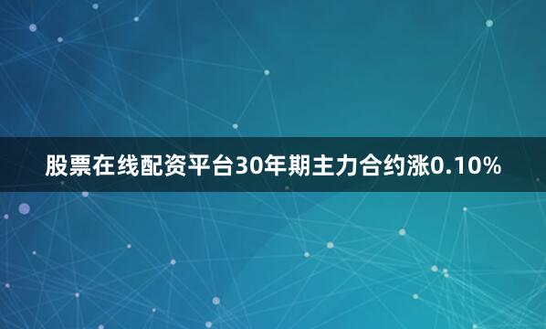 股票在线配资平台30年期主力合约涨0.10%