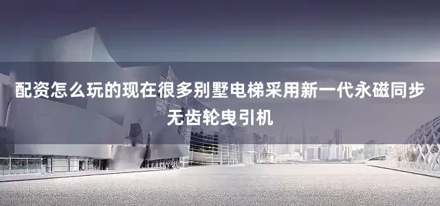 配资怎么玩的现在很多别墅电梯采用新一代永磁同步无齿轮曳引机