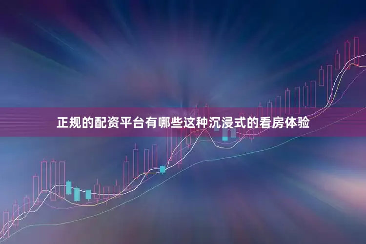 正规的配资平台有哪些这种沉浸式的看房体验