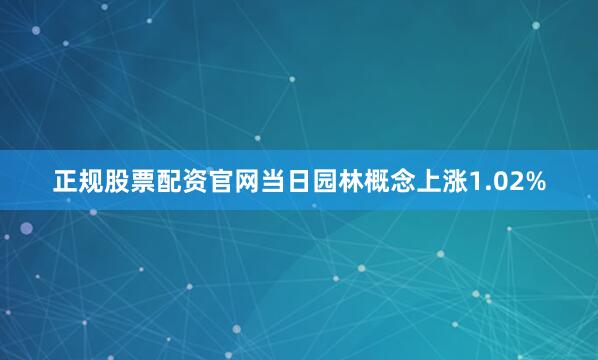 正规股票配资官网当日园林概念上涨1.02%