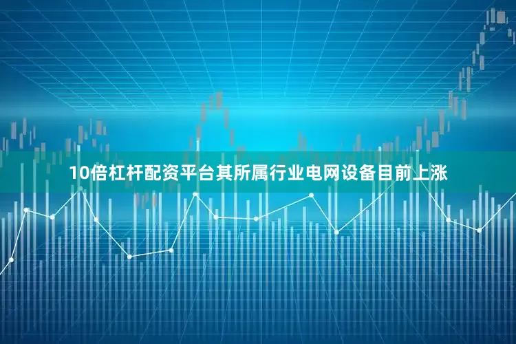 10倍杠杆配资平台其所属行业电网设备目前上涨