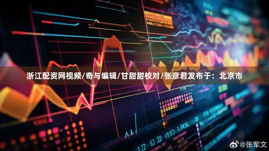 浙江配资网视频/奇与编辑/甘甜甜校对/张彦君发布于：北京市