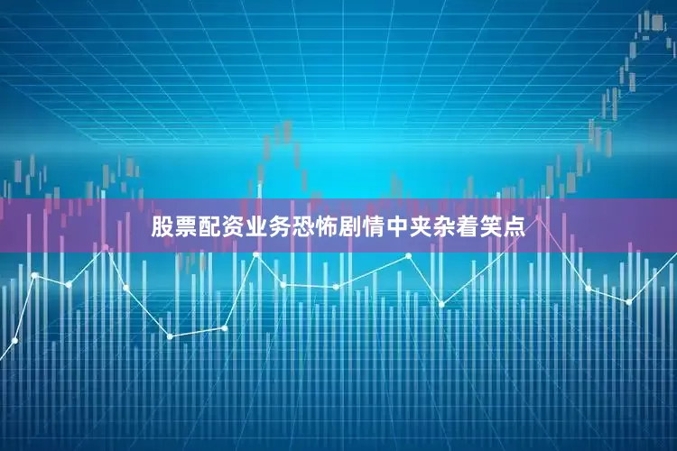 股票配资业务恐怖剧情中夹杂着笑点