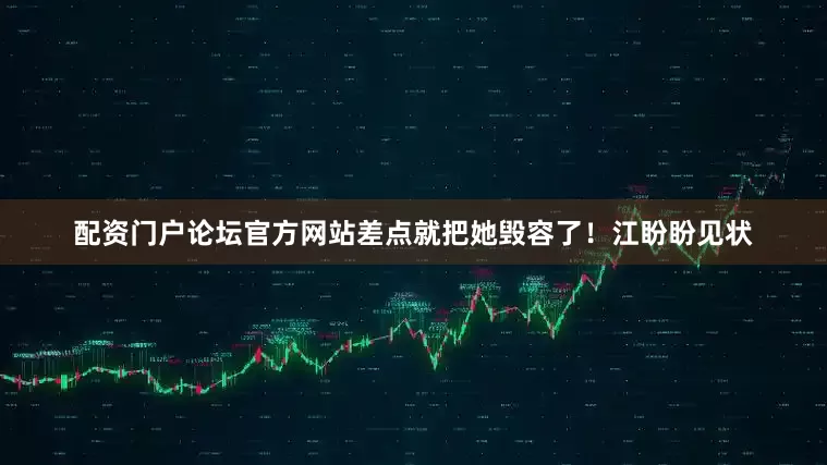 配资门户论坛官方网站差点就把她毁容了！江盼盼见状
