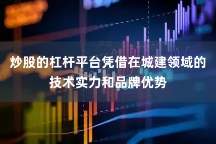 炒股的杠杆平台凭借在城建领域的技术实力和品牌优势