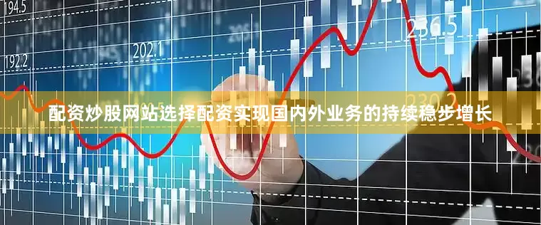 配资炒股网站选择配资实现国内外业务的持续稳步增长