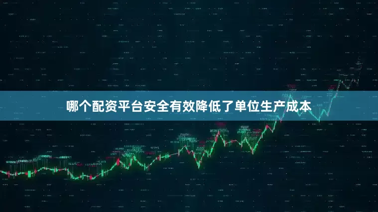 哪个配资平台安全有效降低了单位生产成本
