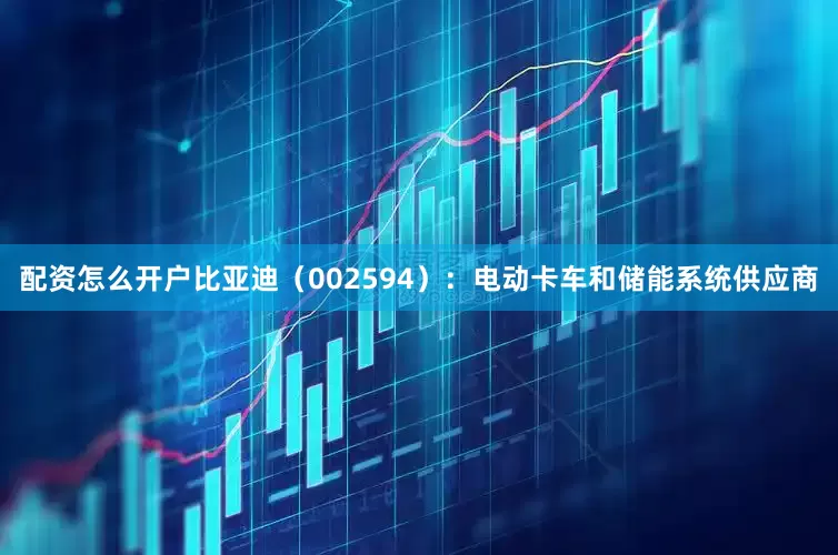 配资怎么开户比亚迪（002594）：电动卡车和储能系统供应商