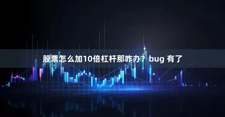 股票怎么加10倍杠杆那咋办？bug 有了