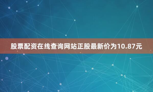 股票配资在线查询网站正股最新价为10.87元