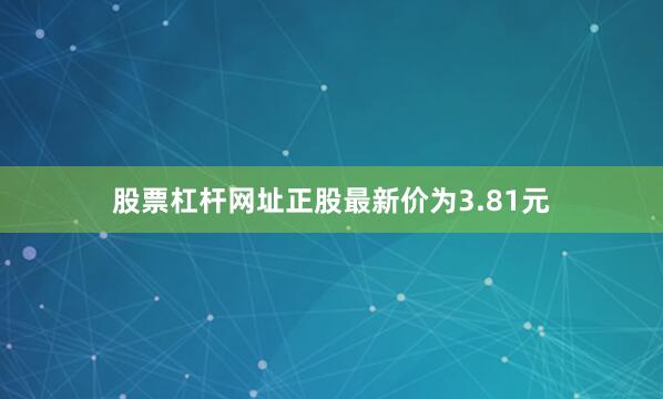 股票杠杆网址正股最新价为3.81元
