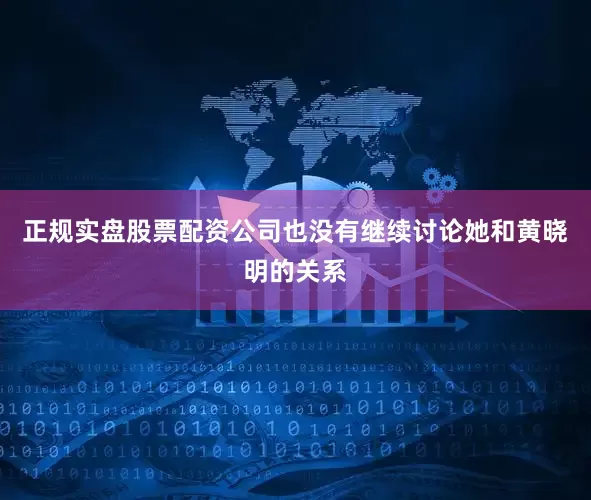 正规实盘股票配资公司也没有继续讨论她和黄晓明的关系
