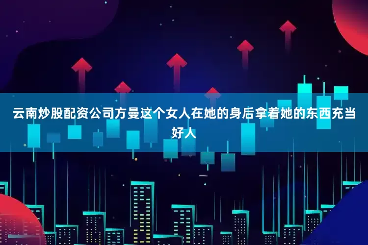 云南炒股配资公司方曼这个女人在她的身后拿着她的东西充当好人